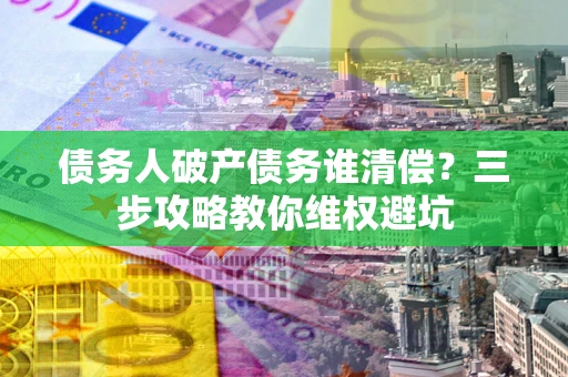 武汉债务人破产债务谁清偿?三步攻略教你维权避坑 武汉债务人破产债务谁清偿?三步攻略教你维权避坑