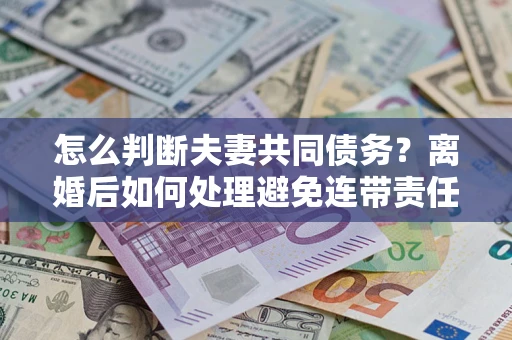 武汉怎么判断夫妻共同债务？离婚后如何处理避免连带责任？