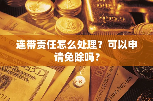 武汉连带责任怎么处理？可以申请免除吗？
