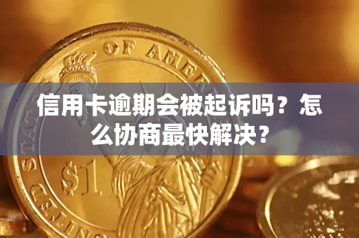 武汉信用卡逾期会被起诉吗？怎么协商最快解决？