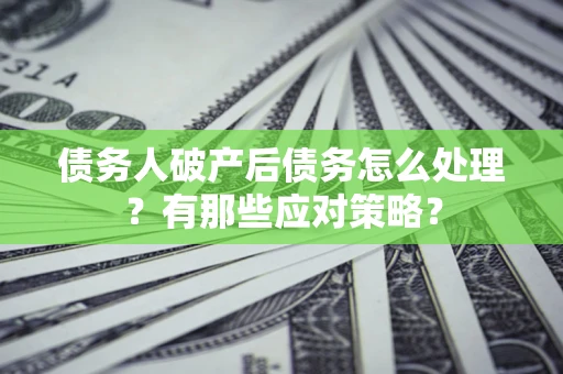 武汉债务人破产后债务怎么处理？有那些应对策略？