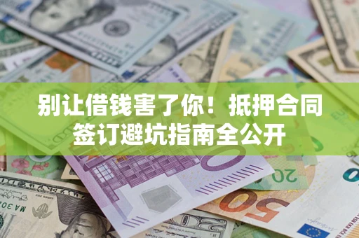 武汉别让借钱害了你！抵押合同签订避坑指南全公开