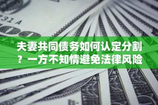 武汉夫妻共同债务如何认定分割？一方不知情避免法律风险必看！