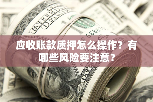 武汉应收账款质押怎么操作？有哪些风险要注意？