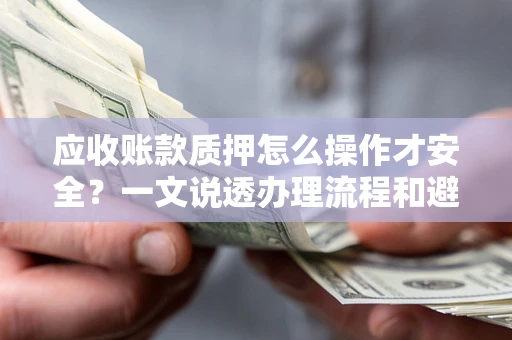 武汉应收账款质押怎么操作才安全？一文说透办理流程和避险绝招